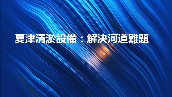 夏津清淤設備：解決河道難題，重塑水環(huán)境！